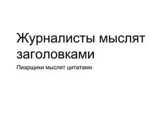 Журналисты мыслят
заголовками
Пиарщики мыслят цитатами
 