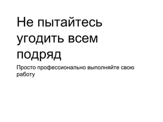 Не пытайтесь
угодить всем
подряд
Просто профессионально выполняйте свою
работу
 