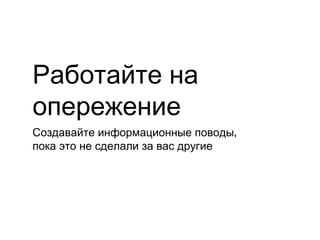 Работайте на
опережение
Создавайте информационные поводы,
пока это не сделали за вас другие
 
