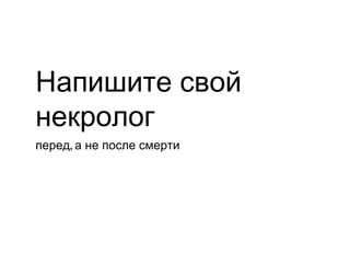 Напишите свой
некролог
перед, а не после смерти
 