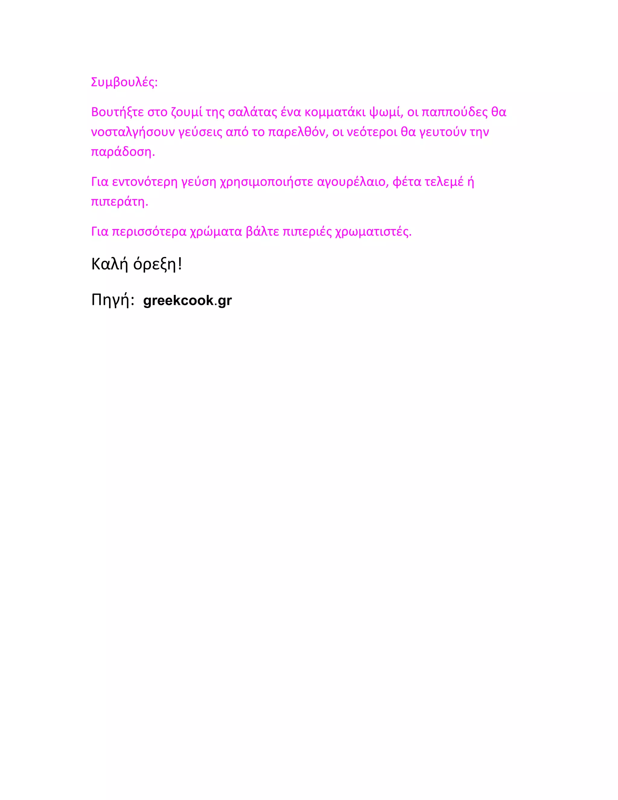 Συμβουλές:

Βουτήξτε στο ζουμί της σαλάτας ένα κομματάκι ψωμί, οι παππούδες θα
νοσταλγήσουν γεύσεις από το παρελθόν, οι νεότεροι θα γευτούν την
παράδοση.

Για εντονότερη γεύση χρησιμοποιήστε αγουρέλαιο, φέτα τελεμέ ή
πιπεράτη.

Για περισσότερα χρώματα βάλτε πιπεριές χρωματιστές.

Καλή όρεξη!
Πηγή:   greekcook.gr
 