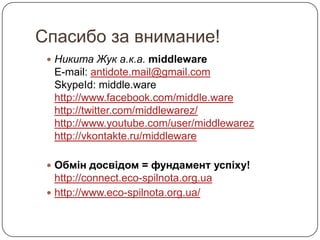 Спасибо за внимание!
  Никита Жук а.к.а. middleware
  E-mail: antidote.mail@gmail.com
  SkypeId: middle.ware
  http://www.facebook.com/middle.ware
  http://twitter.com/middlewarez/
  http://www.youtube.com/user/middlewarez
  http://vkontakte.ru/middleware

  Обмін досвідом = фундамент успіху!
   http://connect.eco-spilnota.org.ua
  http://www.eco-spilnota.org.ua/
 