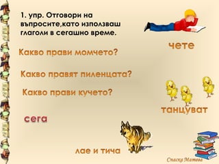 1. упр. Отговори на
въпросите,като използваш
глаголи в сегашно време.
 