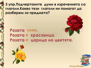 3 упр.Подчертаните думи в изреченията са
глаголи.Какво тези глаголи ни помагат да
разберем за предмета?
 