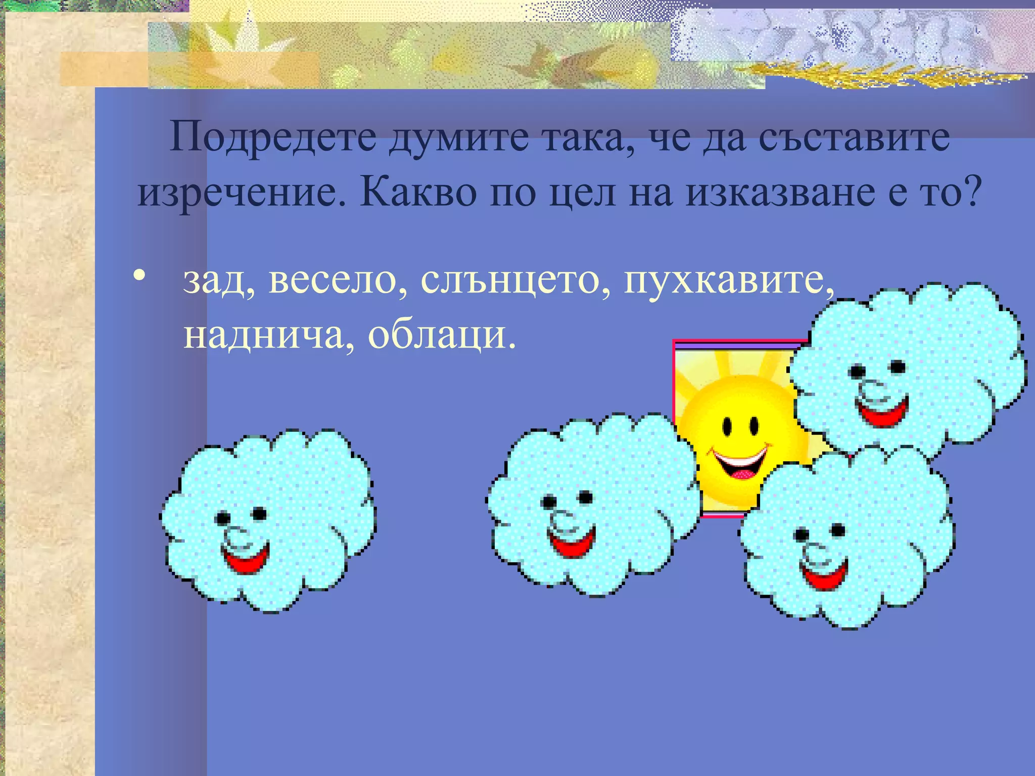 Подредете думите така, че да съставите
изречение. Какво по цел на изказване е то?
• зад, весело, слънцето, пухкавите,
  наднича, облаци.
 