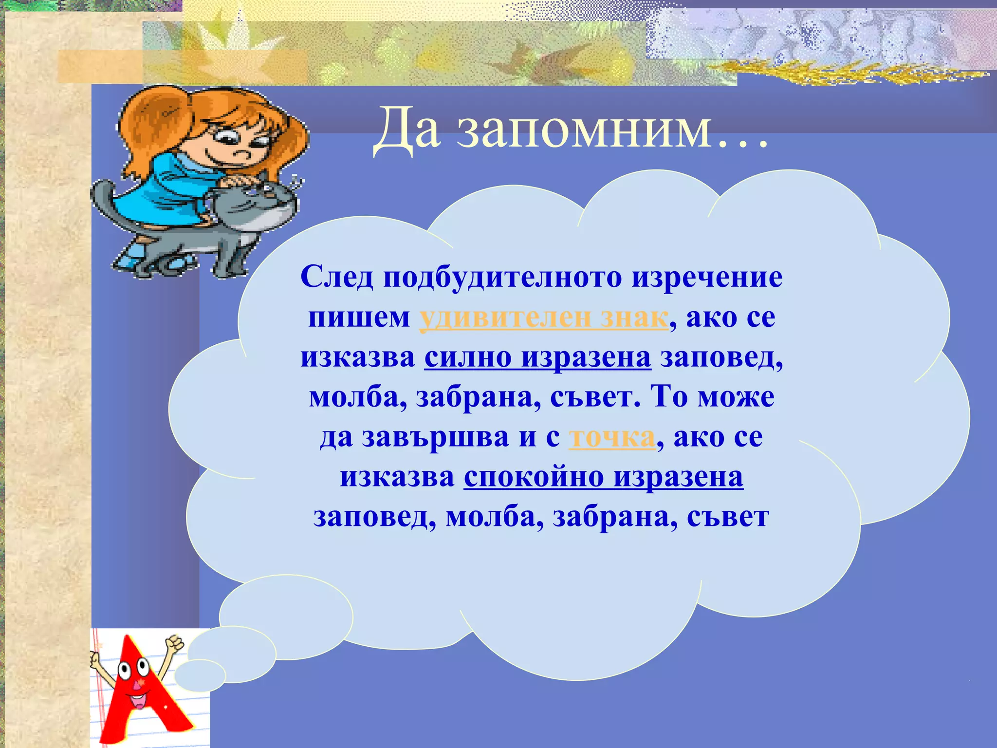 Да запомним…

След подбудителното изречение
пишем удивителен знак, ако се
изказва силно изразена заповед,
молба, забрана, съвет. То може
  да завършва и с точка, ако се
   изказва спокойно изразена
 заповед, молба, забрана, съвет
 