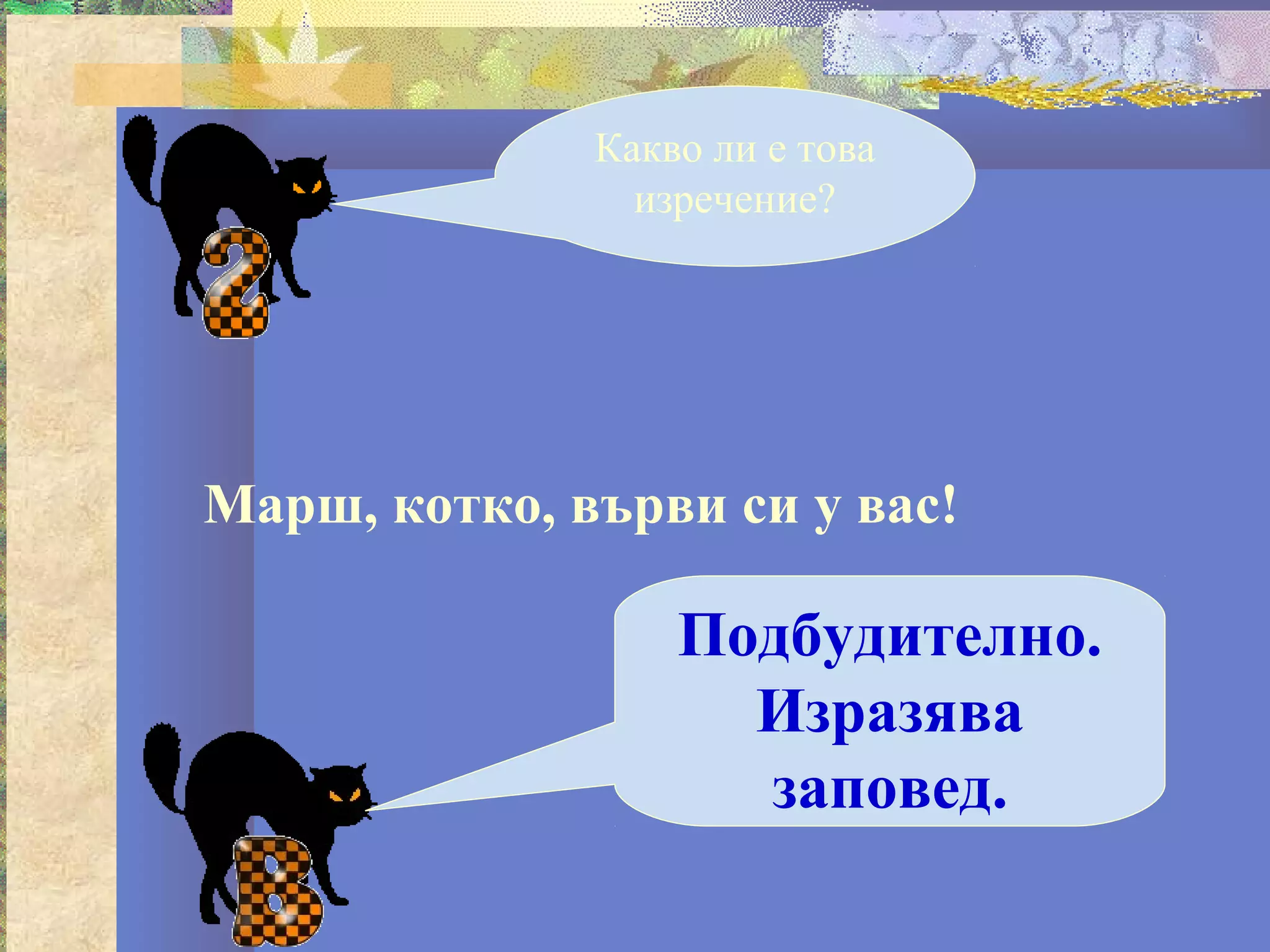 Какво ли е това
                изречение?




Марш, котко, върви си у вас!

                  Подбудително.
                    Изразява
                    заповед.
 