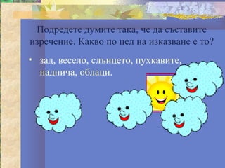 Подредете думите така, че да съставите
изречение. Какво по цел на изказване е то?
• зад, весело, слънцето, пухкавите,
  наднича, облаци.
 