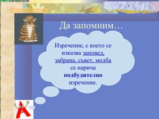 Да запомним…
Изречение, с което се
   изказва заповед,
забрана, съвет, молба
      се нарича
    подбудително
      изречение.
 