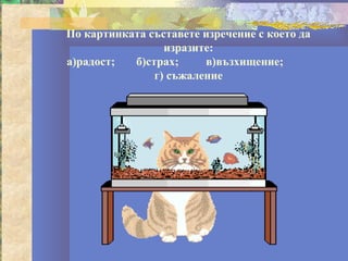 По картинката съставете изречение с което да
                 изразите:
а)радост;  б)страх;     в)възхищение;
               г) съжаление
 