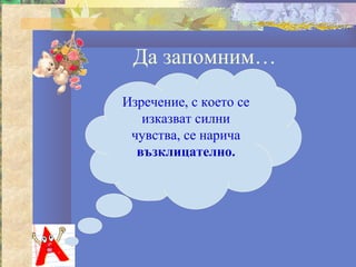 Да запомним…
Изречение, с което се
   изказват силни
 чувства, се нарича
  възклицателно.
 