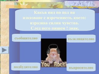 Какъв вид по цел на
    изказване е изречението, което:
       изразява силни чувства.
        След него пишем ! знак.

съобщително               възклицателно




подбудително              въпросително
 