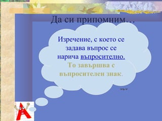 Да си припомним…
 Изречение, с което се
    задава въпрос се
 нарича въпросително.
     То завършва с
  въпросителен знак.
 