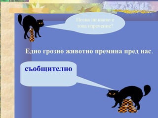 Позна ли какво е
              това изречение?



Едно грозно животно премина пред нас.

съобщително
 