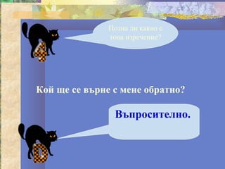 Позна ли какво е
               това изречение?




Кой ще се върне с мене обратно?

                Въпросително.
 
