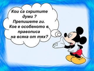 Кои са скритите
      думи ?
  Препишете ги.
Кое е особеното в
    правописа
 на всяка от тях?
 