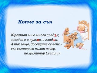 Юрганът ми е много сладък,
звезден е и пухкав, и гладък.
А пък защо, досещате се вече –
със сънища го пълня вечер.
        по Димитър Светлин
 
