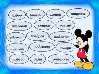 избор     откъс       изпит       отрежа


разговор      спирка       разсад


сбирка     поздрав      подложа


порасна     подскача       изпера


 избера     изми        отбеляза
 