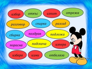 избор     откъс       изпит       отрежа


разговор      спирка       разсад


сбирка     поздрав      подложа


порасна     подскача       изпера


 избера     изми        отбеляза
 