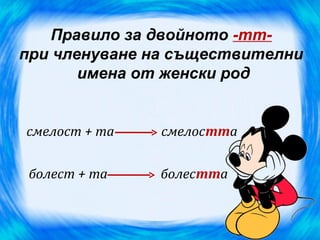Правило за двойното -тт-
при членуване на съществителни
       имена от женски род


смелост + та   смелостта

 болест + та   болестта
 