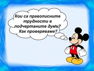 Кои са правописните
    трудности в
подчертаните думи?
  Как проверяваме?
 