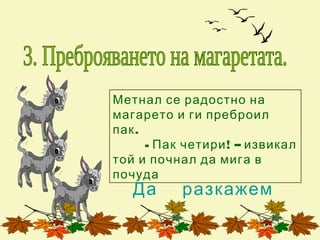 Метнал се радостно на
магарето и ги преброил
пак .
      - Пак четири ! – извикал
той и почнал да мига в
почуда
   Да      разкажем
 