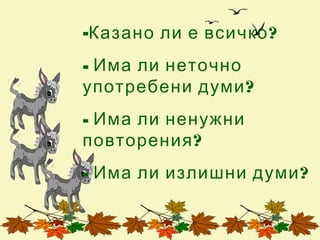 -Казано ли е всичко ?
- Има ли неточно
употребени думи ?
- Има ли ненужни
повторения ?
- Има ли излишни думи ?
 