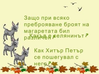 Защо при всяко
преброяване броят на
магаретата бил
  Какъв е селянинът ?
различен ?

   Как Хитър Петър
   се пошегувал с
   него ?
 