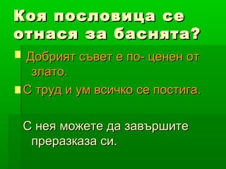 Коя пословица се
отнася за баснята?
Добрият съвет е по- ценен от
 злато.
С труд и ум всичко се постига.

С нея можете да завършите
 преразказа си.
 
