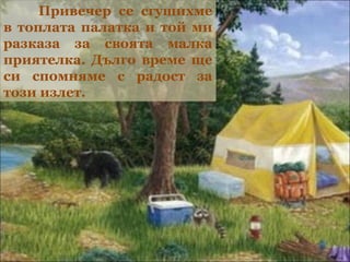 Привечер се сгушихме
в топлата палатка и той ми
разказа за своята малка
приятелка. Дълго време ще
си спомняме с радост за
този излет.
 