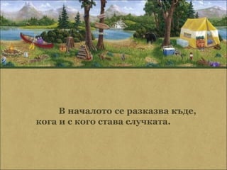 В началото се разказва къде,
кога и с кого става случката.
 