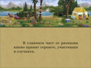 В главната част се разказва
какво правят героите, участващи
в случката.
 