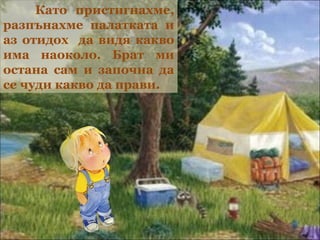 Като пристигнахме,
разпънахме палатката и
аз отидох да видя какво
има наоколо. Брат ми
остана сам и започна да
се чуди какво да прави.
 