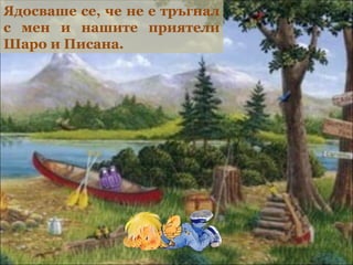 Ядосваше се, че не е тръгнал
с мен и нашите приятели
Шаро и Писана.
 