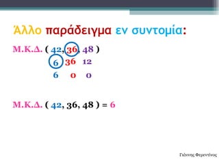 Άλλο παράδειγμα εν συντομία:
Μ.Κ.Δ. ( 42, 36, 48 )
         6 36 12
         6    0   0


Μ.Κ.Δ. ( 42, 36, 48 ) = 6




                            Γιάννης Φερεντίνος
 