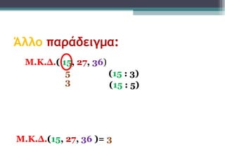 Άλλο παράδειγμα:
  Μ.Κ.Δ.( 15, 27, 36)
           5          (15 : 3)
           3          (15 : 5)




Μ.Κ.Δ.(15, 27, 36 )= 3
 