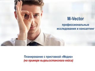 M-Vector
                         профессиональные
                      исследования и консалтинг




Планирование с приставкой «Медиа»
(на примере кыргызстанского кейса)
 