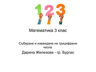 Математика 3 клас

Събиране и изваждане на трицифрени
              числа
 Дарина Железова - гр. Бургас
 