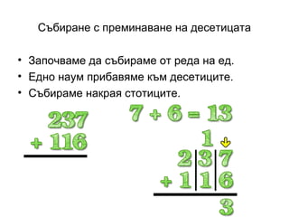 Събиране с преминаване на десетицата

• Започваме да събираме от реда на ед.
• Едно наум прибавяме към десетиците.
• Събираме накрая стотиците.
 