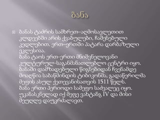    ბანას ტაძრის სამხრეთ–აღმოსავლეთით
    კლდეებში არის ქვაბულები, ჩაშენებული
    კედლებით. ერთ–ერთში პატარა დარბაზული
    ეკლესიაა.
    ბანა ტაოს ერთ-ერთი მნიშვნელოვანი
    კულტურულ-საგანმანათლებლო ცენტრი იყო.
    ბანაში დამზადებული წიგნებიდან ჩვენამდე
    მოაღწია საბაწმინდის ტიბიკონმა, გადაწერილმა
    მეფის ასულ ქეთევანისათვის 1511 წელს.
    ბანა ერთი პერიოდი სამეფო საძვალეც იყო.
    უკანასკნელად იქ მეფე ვახტანგ IV და მისი
    მეუღლე დაუკრძალავთ.
 