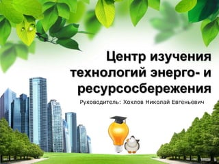 Центр изучения
технологий энерго- и
 ресурсосбережения
 Руководитель: Хохлов Николай Евгеньевич




       L/O/G/O
 