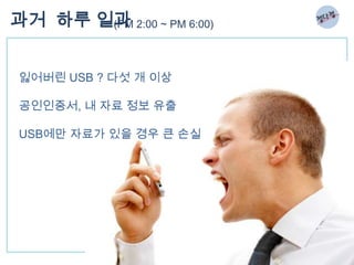 과거 하루 일과 2:00 ~ PM 6:00)
       (PM



잃어버린 USB ? 다섯 개 이상

공인인증서, 내 자료 정보 유출

USB에만 자료가 있을 경우 큰 손실
 