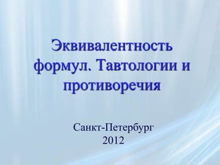Эквивалентность
формул. Тавтологии и
   противоречия

     Санкт-Петербург
          2012
 