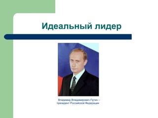 Идеальный лидер




   Владимир Владимирович Путин –
  президент Российской Федерации
 