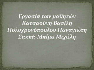 Εργαςία των μαθητών
    Κατςαούνη Βαςίλη
Πολυχρονόπουλου Παναγιώτη
   Σακκά-Μπίμα Μιχάλη
 