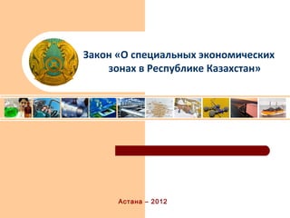 Закон «О специальных экономических
    зонах в Республике Казахстан»




      Астана – 2012
 