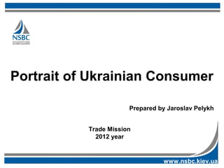 Portrait of Ukrainian Consumer

                       Prepared by Jaroslav Pelykh


           Trade Mission
             2012 year


                                 www.nsbc.kiev.ua
 