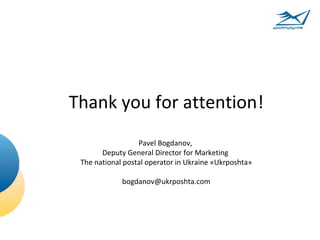 Thank you for attention!
                  Pavel Bogdanov,
       Deputy General Director for Marketing
 The national postal operator in Ukraine «Ukrposhta»

             bogdanov@ukrposhta.com
 