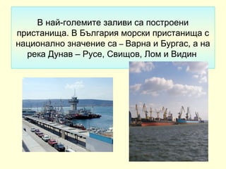 В най-големите заливи са построени
пристанища. В България морски пристанища с
национално значение са – Варна и Бургас, а на
  река Дунав – Русе, Свищов, Лом и Видин
 