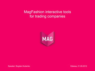 MagFashion interactive tools
                  for trading companies




Speaker: Bogdan Kubenko                    Odessa, 21.09.2012
 